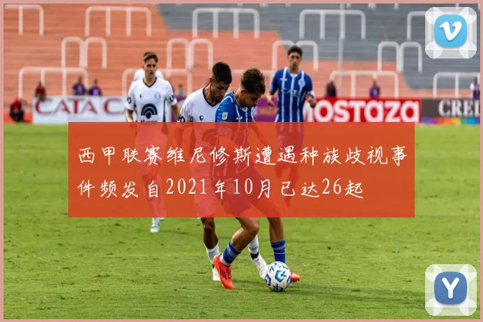 西甲联赛维尼修斯遭遇种族歧视事件频发自2021年10月已达26起