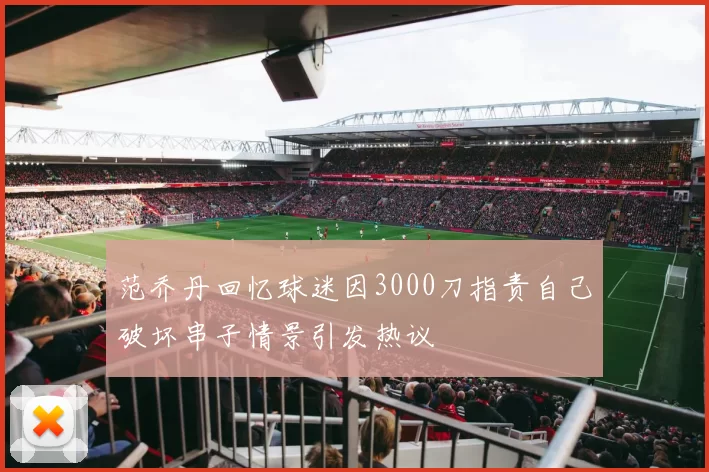 范乔丹回忆球迷因3000刀指责自己破坏串子情景引发热议