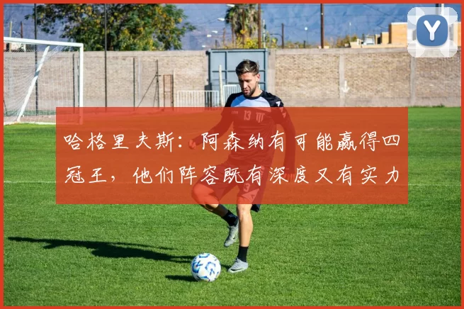 哈格里夫斯：阿森纳有可能赢得四冠王，他们阵容既有深度又有实力