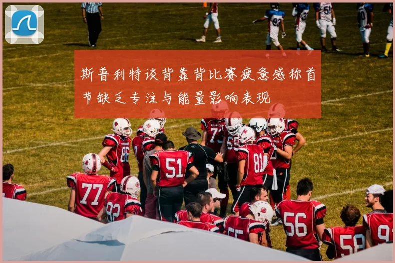 斯普利特谈背靠背比赛疲惫感称首节缺乏专注与能量影响表现