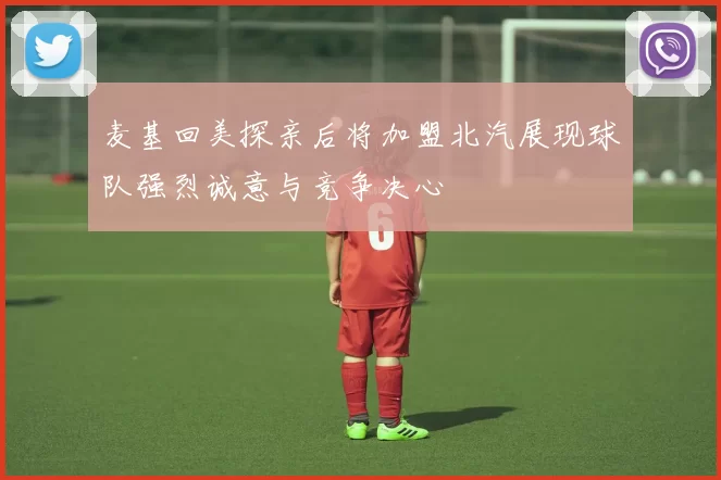 麦基回美探亲后将加盟北汽展现球队强烈诚意与竞争决心
