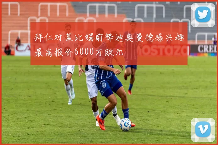 拜仁对莱比锡前锋迪奥曼德感兴趣最高报价6000万欧元
