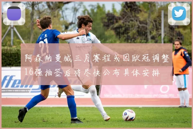 阿森纳曼城三月赛程或因欧冠调整16强抽签后将尽快公布具体安排