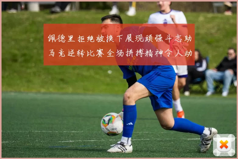 佩德里拒绝被换下展现顽强斗志助马竞逆转比赛全场拼搏精神令人动容
