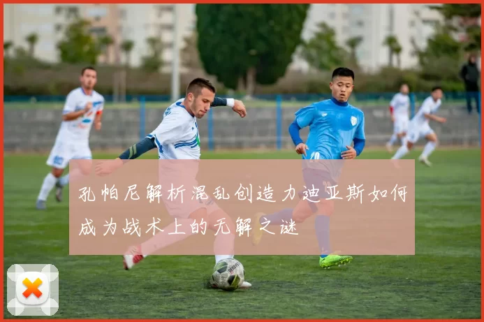 孔帕尼解析混乱创造力迪亚斯如何成为战术上的无解之谜