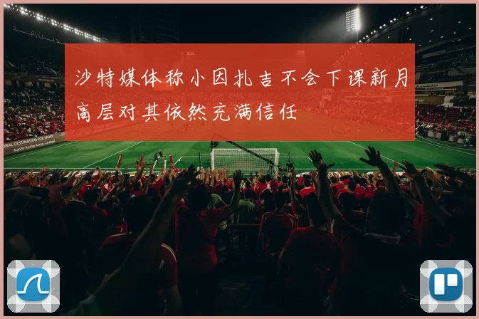 沙特媒体称小因扎吉不会下课新月高层对其依然充满信任