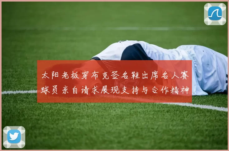 太阳老板穿布克签名鞋出席名人赛球员亲自请求展现支持与合作精神
