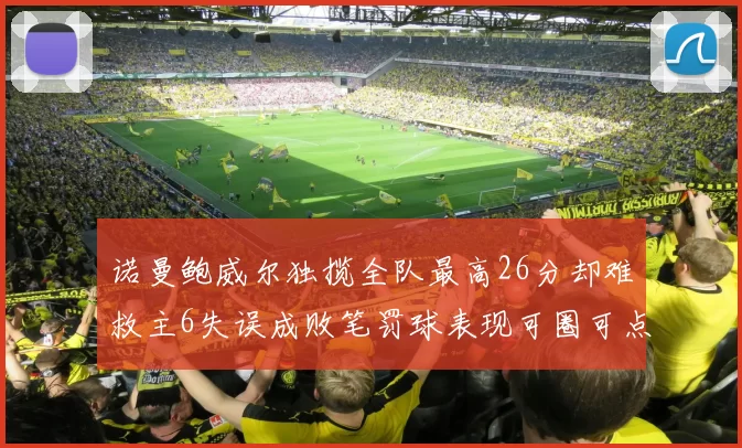 诺曼鲍威尔独揽全队最高26分却难救主6失误成败笔罚球表现可圈可点