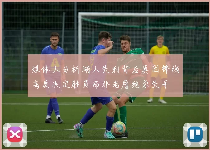 媒体人分析湖人失利背后真因锋线高度决定胜负而非老詹绝杀失手
