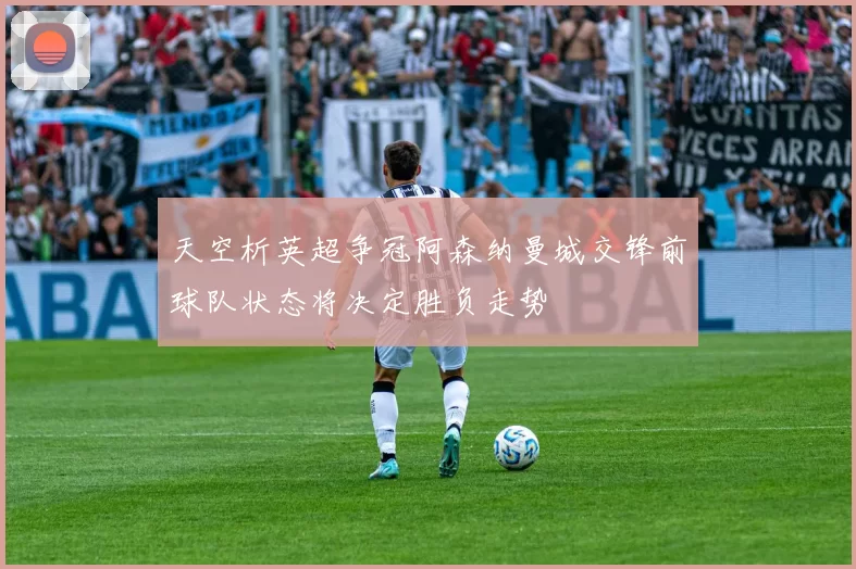 天空析英超争冠阿森纳曼城交锋前球队状态将决定胜负走势