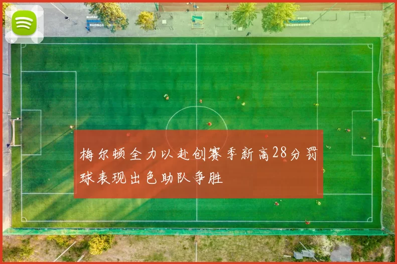 梅尔顿全力以赴创赛季新高28分罚球表现出色助队争胜