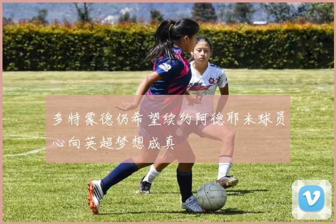 多特蒙德仍希望续约阿德耶米球员心向英超梦想成真