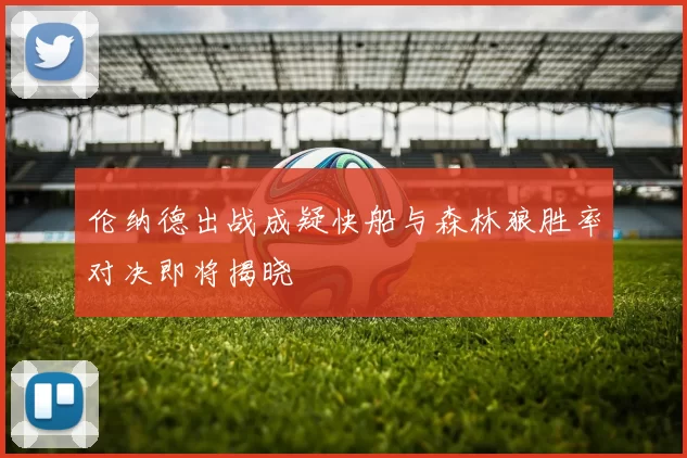 伦纳德出战成疑快船与森林狼胜率对决即将揭晓