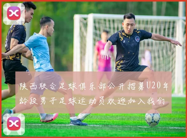 陕西联合足球俱乐部公开招募U20年龄段男子足球运动员欢迎加入我们的团队