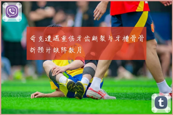 奇克遭遇重伤牙齿断裂与牙槽骨骨折预计缺阵数月