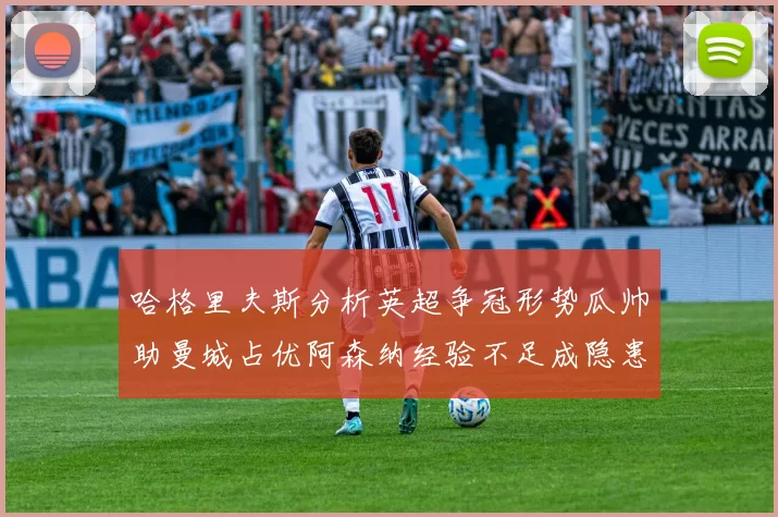 哈格里夫斯分析英超争冠形势瓜帅助曼城占优阿森纳经验不足成隐患