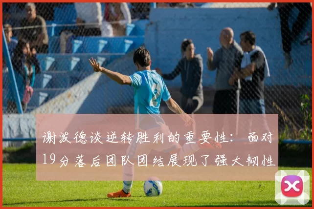 谢泼德谈逆转胜利的重要性：面对19分落后团队团结展现了强大韧性