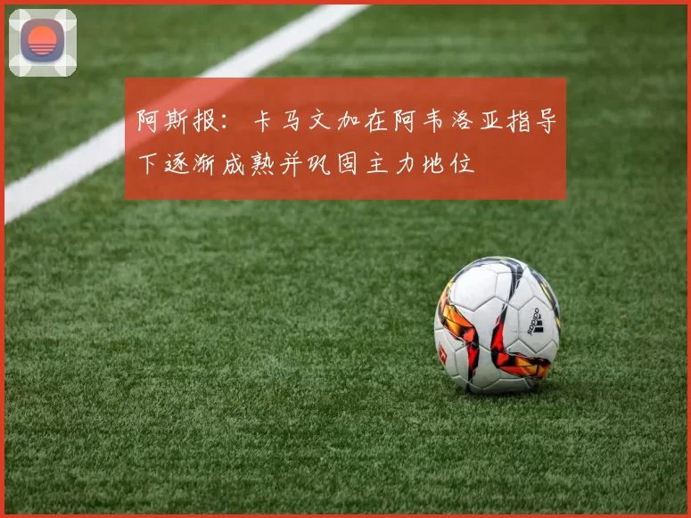 阿斯报：卡马文加在阿韦洛亚指导下逐渐成熟并巩固主力地位