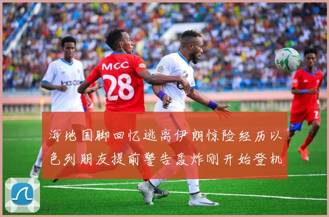 海地国脚回忆逃离伊朗惊险经历以色列朋友提前警告轰炸刚开始登机时刻