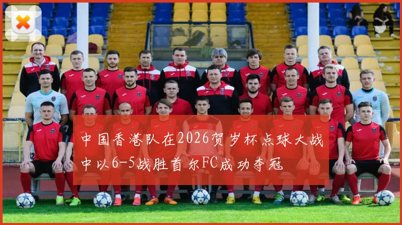 中国香港队在2026贺岁杯点球大战中以6-5战胜首尔FC成功夺冠