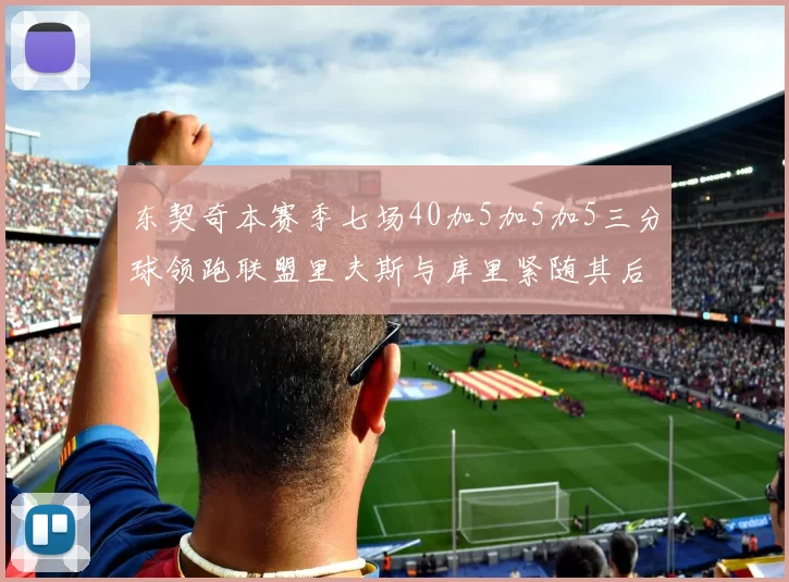 东契奇本赛季七场40加5加5加5三分球领跑联盟里夫斯与库里紧随其后