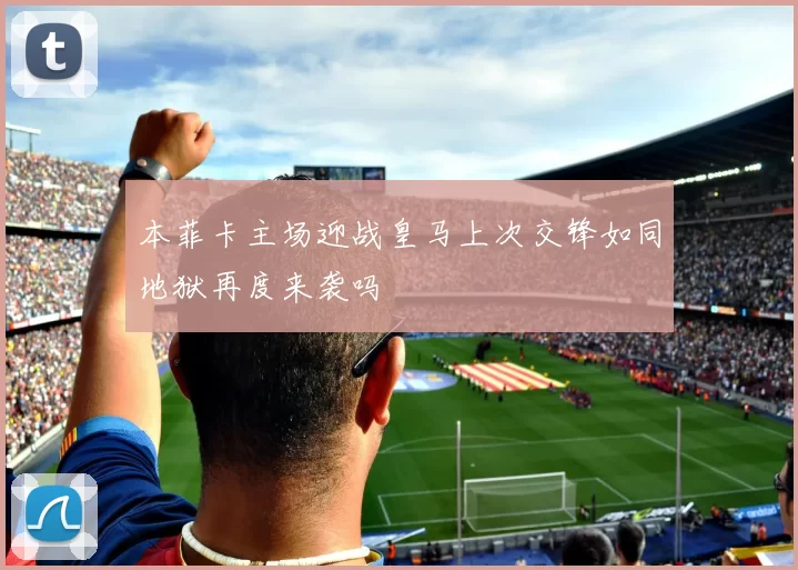 本菲卡主场迎战皇马上次交锋如同地狱再度来袭吗
