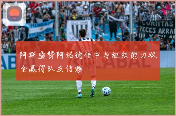 阿斯盛赞阿诺德传中与组织能力双全赢得队友信赖