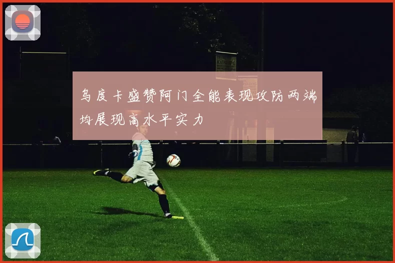 乌度卡盛赞阿门全能表现攻防两端均展现高水平实力
