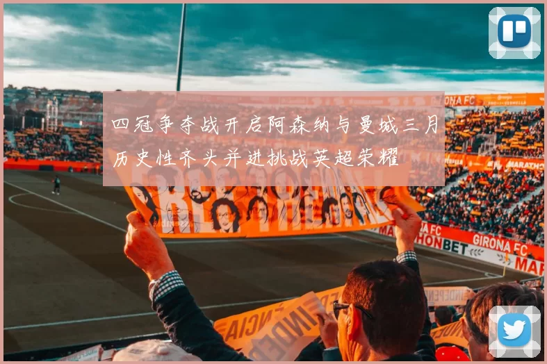 四冠争夺战开启阿森纳与曼城三月历史性齐头并进挑战英超荣耀