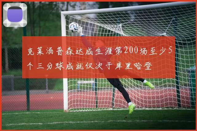 克莱汤普森达成生涯第200场至少5个三分球成就仅次于库里哈登