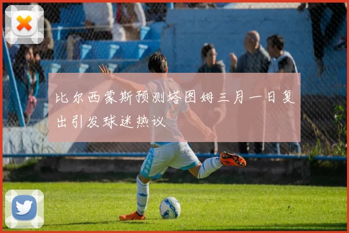 比尔西蒙斯预测塔图姆三月一日复出引发球迷热议